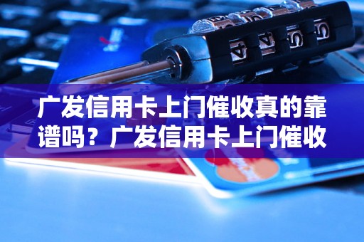 广发信用卡上门催收真的靠谱吗？广发信用卡上门催收的注意事项