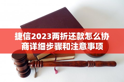 捷信2023两折还款怎么协商详细步骤和注意事项