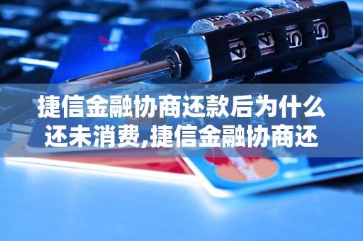 捷信金融协商还款后为什么还未消费,捷信金融协商还款流程解析