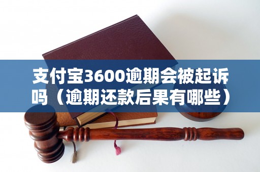 支付宝3600逾期会被起诉吗（逾期还款后果有哪些）