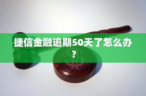 捷信金融逾期50天了怎么办？