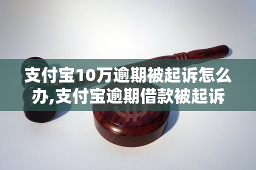 支付宝10万逾期被起诉怎么办,支付宝逾期借款被起诉应该怎么应对