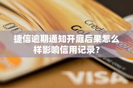 捷信逾期通知开庭后果怎么样影响信用记录？