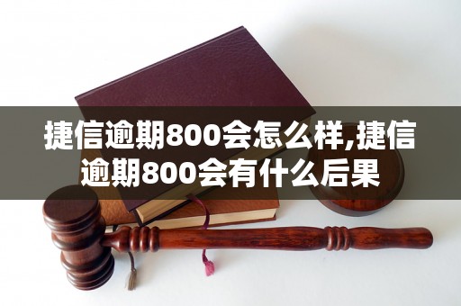 捷信逾期800会怎么样,捷信逾期800会有什么后果