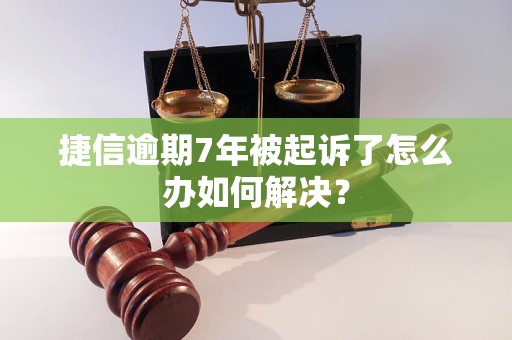 捷信逾期7年被起诉了怎么办如何解决？