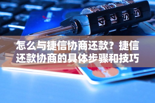 怎么与捷信协商还款？捷信还款协商的具体步骤和技巧