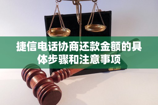 捷信电话协商还款金额的具体步骤和注意事项