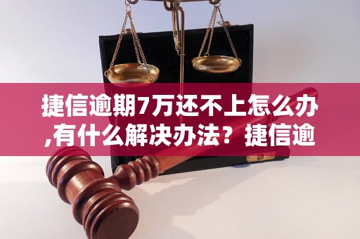 捷信逾期7万还不上怎么办,有什么解决办法？捷信逾期7万贷款处理方法