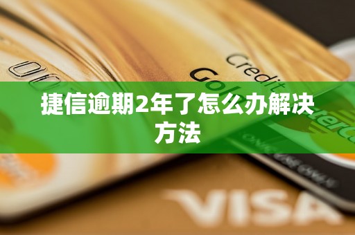 捷信逾期2年了怎么办解决方法