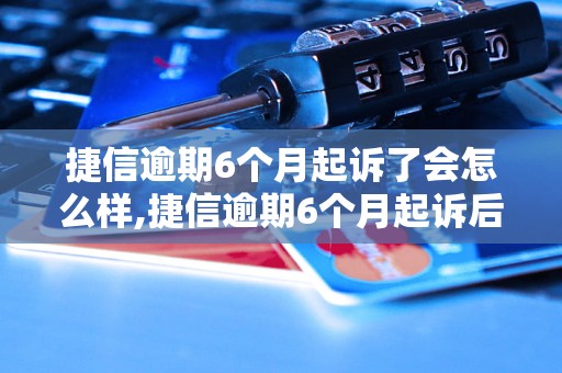 捷信逾期6个月起诉了会怎么样,捷信逾期6个月起诉后的后果与处理方式