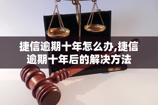 捷信逾期十年怎么办,捷信逾期十年后的解决方法