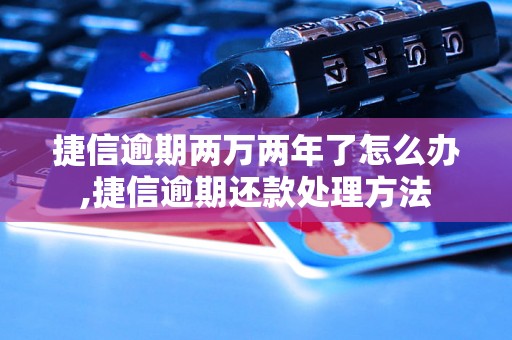 捷信逾期两万两年了怎么办,捷信逾期还款处理方法