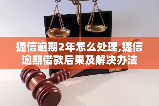 捷信逾期2年怎么处理,捷信逾期借款后果及解决办法