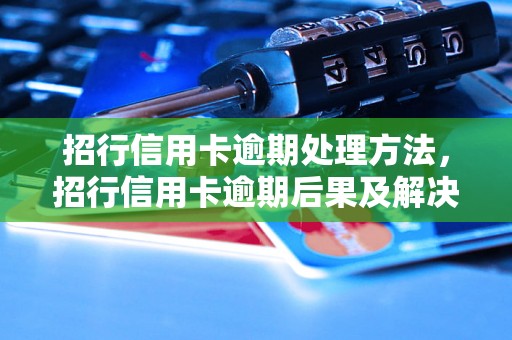 招行信用卡逾期处理方法，招行信用卡逾期后果及解决办法