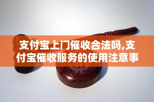 支付宝上门催收合法吗,支付宝催收服务的使用注意事项