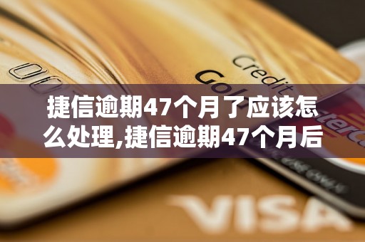 捷信逾期47个月了应该怎么处理,捷信逾期47个月后的解决方案