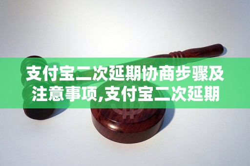 支付宝二次延期协商步骤及注意事项,支付宝二次延期成功案例分享