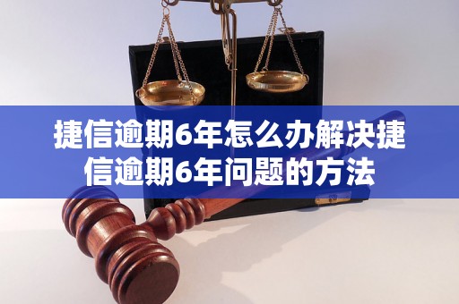 捷信逾期6年怎么办解决捷信逾期6年问题的方法