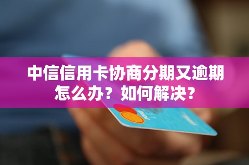 中信信用卡协商分期又逾期怎么办？如何解决？