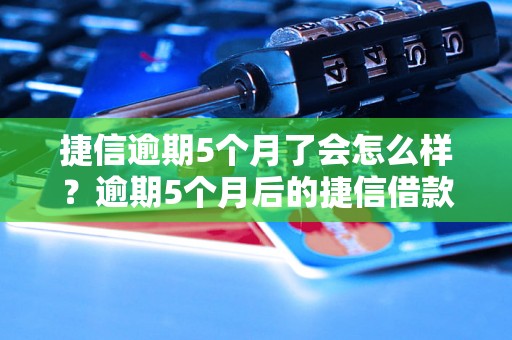 捷信逾期5个月了会怎么样？逾期5个月后的捷信借款后果分析