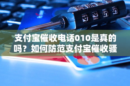 支付宝催收电话010是真的吗？如何防范支付宝催收骚扰？