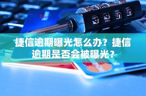 捷信逾期曝光怎么办？捷信逾期是否会被曝光？