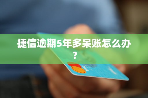 捷信逾期5年多呆账怎么办？