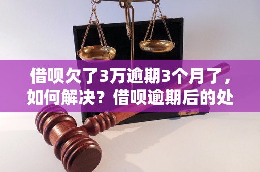 借呗欠了3万逾期3个月了，如何解决？借呗逾期后的处理方法