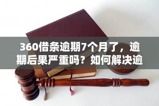 360借条逾期7个月了，逾期后果严重吗？如何解决逾期借条问题？