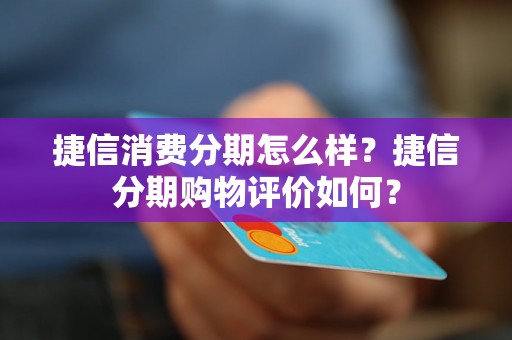 捷信消费分期怎么样？捷信分期购物评价如何？