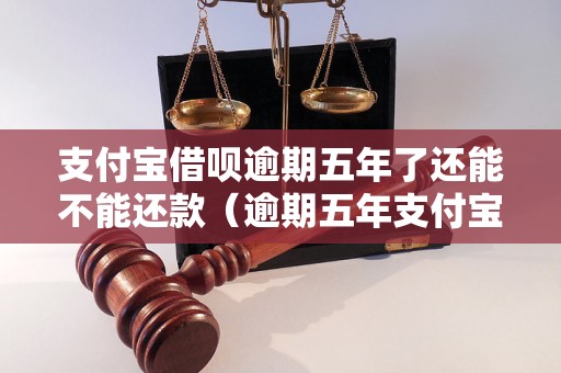 支付宝借呗逾期五年了还能不能还款（逾期五年支付宝借呗后果如何）