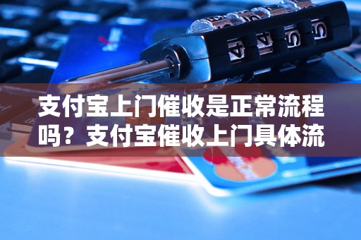 支付宝上门催收是正常流程吗？支付宝催收上门具体流程解析