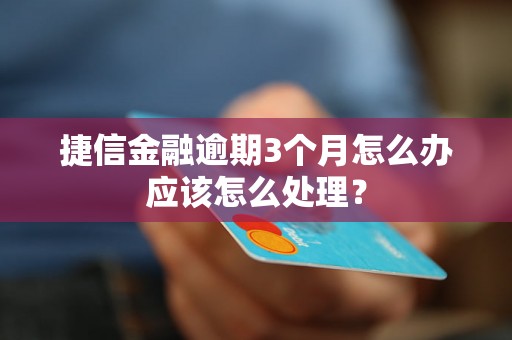 捷信金融逾期3个月怎么办应该怎么处理？