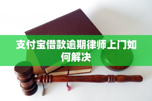 支付宝借款逾期律师上门如何解决