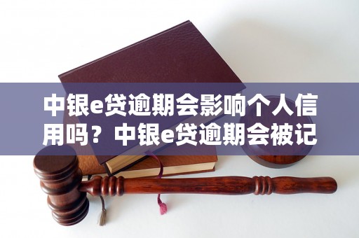 中银e贷逾期会影响个人信用吗？中银e贷逾期会被记录在个人征信报告中吗？