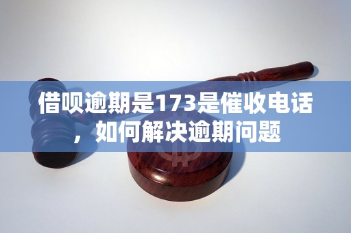 借呗逾期是173是催收电话，如何解决逾期问题