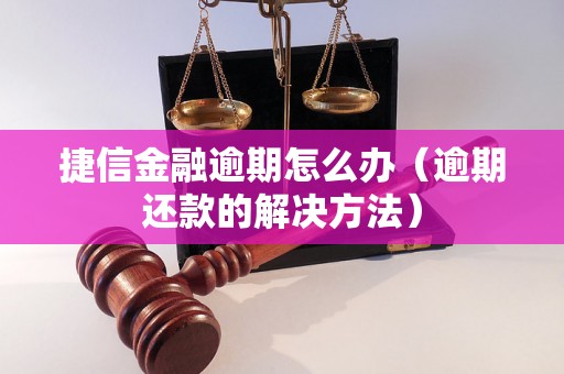 捷信金融逾期怎么办（逾期还款的解决方法）