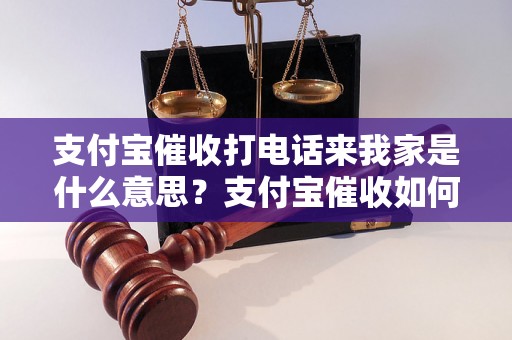 支付宝催收打电话来我家是什么意思？支付宝催收如何应对？