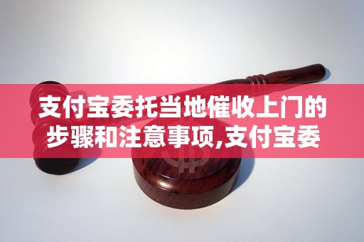 支付宝委托当地催收上门的步骤和注意事项,支付宝委托催收上门的成功案例