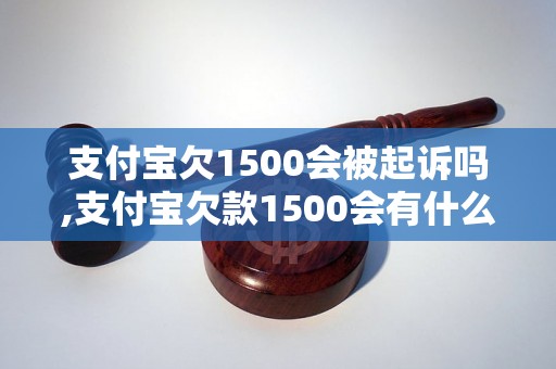 支付宝欠1500会被起诉吗,支付宝欠款1500会有什么后果