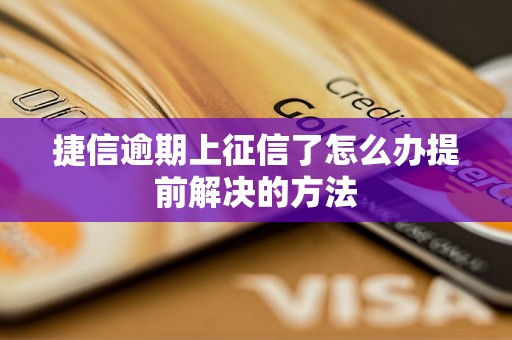 捷信逾期上征信了怎么办提前解决的方法