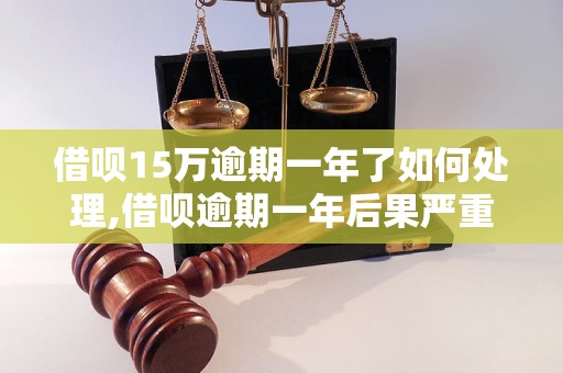 借呗15万逾期一年了如何处理,借呗逾期一年后果严重吗