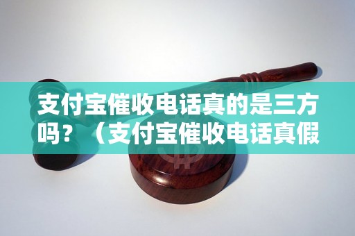 支付宝催收电话真的是三方吗？（支付宝催收电话真假解析）