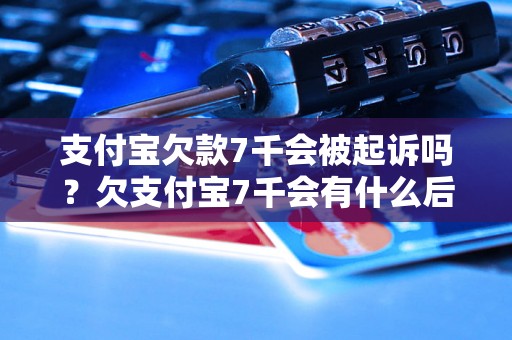 支付宝欠款7千会被起诉吗？欠支付宝7千会有什么后果？