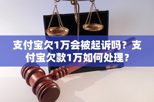 支付宝欠1万会被起诉吗？支付宝欠款1万如何处理？