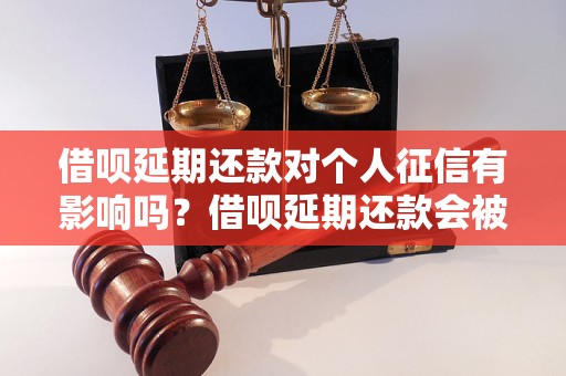 借呗延期还款对个人征信有影响吗？借呗延期还款会被记录在征信报告中吗？