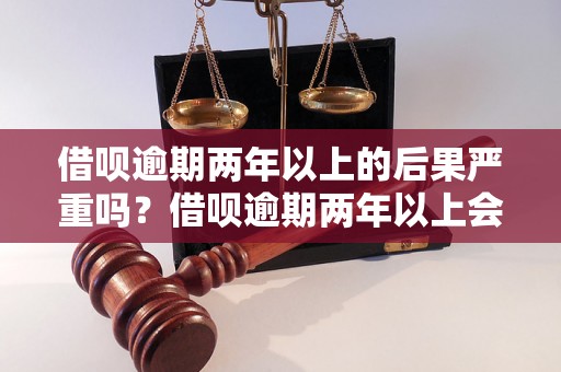 借呗逾期两年以上的后果严重吗？借呗逾期两年以上会有什么后果？