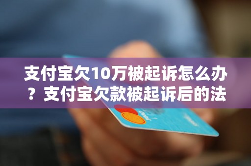 支付宝欠10万被起诉怎么办？支付宝欠款被起诉后的法律风险分析