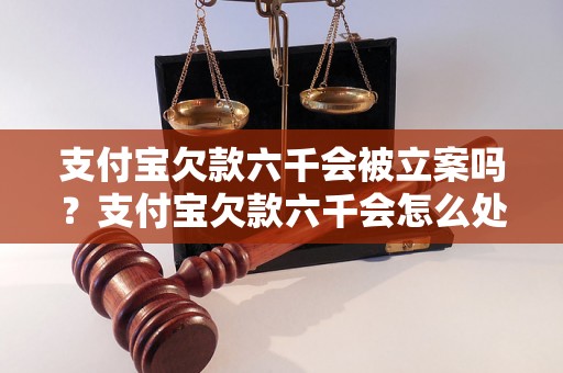 支付宝欠款六千会被立案吗？支付宝欠款六千会怎么处理？