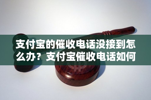 支付宝的催收电话没接到怎么办？支付宝催收电话如何联系？